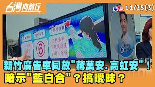 2022.11.25【台灣向前行Part3】新竹廣告車同放"蔣萬安.高虹安"！暗示藍白合？搞曖昧？