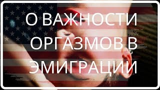 О ВАЖНОСТИ ОРГАЗМОВ В ЭМИГРАЦИИ. И НЕ ТОЛЬКО!!! 18+