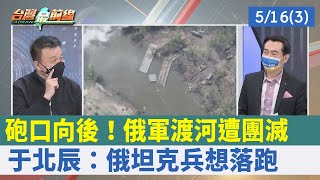 砲口向後！俄軍渡河遭團滅 于北辰：俄坦克兵想"落跑"【台灣最前線 重點摘要】2022.05.16(3)