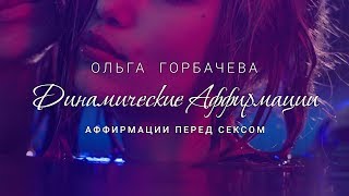 ОЛЬГА ГОРБАЧЕВА — ДИНАМИЧЕСКИЕ АФФИРМАЦИИ | Аффирмации перед сексом