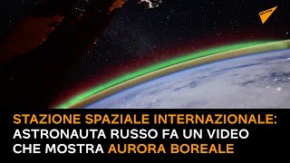 Stazione Spaziale Internazionale: astronauta russo fa un video che mostra aurora boreale