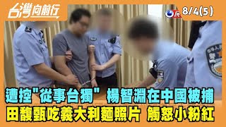 2022.08.04【台灣向前行 Part5】遭控"從事台獨" 楊智淵在中國被捕 田馥甄吃義大利麵照片 觸怒小粉紅