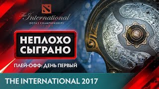 НЕПЛОХО СЫГРАНО @ The International 2017: Плей-офф: День Первый