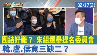 團結好難？ 朱組選舉提名委員會 韓.盧.侯竟三缺二？【台灣最前線 重點摘要】2022.02.17(2)