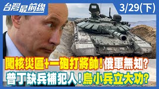 闖核災區+一砲打將帥！俄軍無知？ 普丁缺兵補犯人！烏小兵立大功？【台灣最前線】2022.03.29(下)