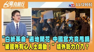2022.11.29【台灣向前行 Part6】"白紙革命"遍地開花 中國官方竟甩鍋 "被國外有心人士煽動！" 境外勢力介入？