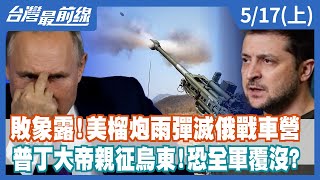 敗象露！美榴炮雨彈滅俄戰車營 普丁大帝親征烏東！恐全軍覆沒？【台灣最前線】2022.05.17(上)