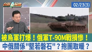 被烏軍打爆！俄軍T-90M戰損慘！ 中俄關係"堅若磐石"？抱團取暖？【台灣最前線 重點摘要】2023.02.23(3)