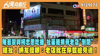 2022.09.29【台灣向前行 Part7】陳若翠與柯志恩吃播 扯老店"倒閉" 網傻眼：店就在你競總旁邊！