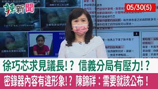 【辣新聞152 重點摘要】徐巧芯求見議長!? 信義分局有壓力!? 密錄器內容有違形象!? 陳錦祥：需要就該公布！ 2022.05.30(5)
