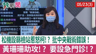 【辣新聞152 重點摘要】松機設篩檢站惹怒柯!? 批中央戰術錯誤！ 黃珊珊助攻!? 要設急門診!? 2022.05.23(3)