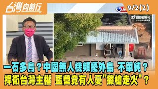 2022.09.02【台灣向前行 Part2】一石多鳥？中國無人機頻擾外島 不單純？捍衛台灣主權 藍營竟有人憂"擦槍走火"？