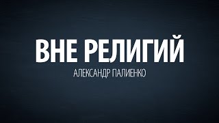 Вне религий. Александр Палиенко.