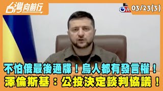 2022.03.23【台灣向前行 Part3】 不怕俄最後通牒！烏人都有發言權！ 澤倫斯基：公投決定談判協議！