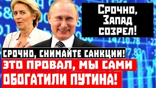 Срочно, снимайте санкции! Это провал, мы сами обогатили Путина!