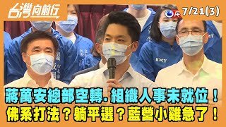 2022.07.21【台灣向前行 Part3】蔣萬安總部空轉.組織人事未就位！佛系打法？躺平選？藍營小雞急了！