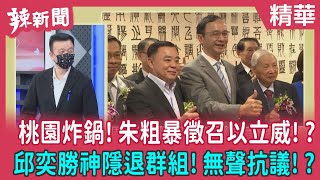 【辣新聞 精華】桃園炸鍋！朱粗暴徵召以立威！？ 邱奕勝神隱退群組！無聲抗議！？ 2022.05.19