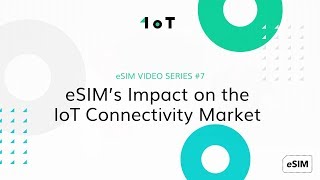 1oT eSIM VIDEO SERIES #7: eSIM’s Impact on the IoT Connectivity Market