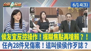 侯友宜反控操作！模糊焦點再嗆賴？！任內28件兒傷案！這叫侯侯作歹誌？【台灣最前線 重點摘要】2023.06.14(3)