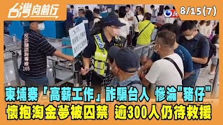 2022.08.15【台灣向前行 Part7】柬埔寨「高薪工作」詐騙猖獗！利誘台人慘淪"豬仔" 逾300人仍待救援