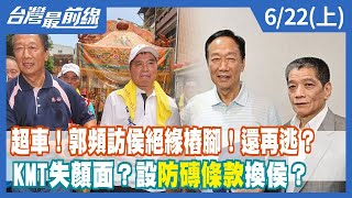 超車！郭頻訪侯絕緣樁腳！還再逃？ KMT失顏面？設"防磚條款"換侯？【台灣最前線】2023.06.22(上)
