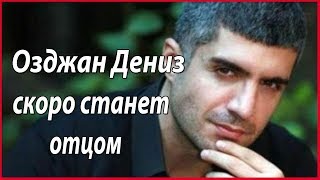 Озджан Дениз станет отцом #звезды турецкого кино