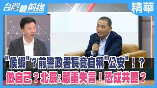 "侯蝦"？前警政署長竟自稱"公安"！？ 做自己？北辰:嚴重失言！恐成共匪？【台灣最前線 精華】2023.06.20