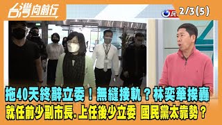 2023.02.03【台灣向前行 Part5】拖40天終辭立委！無縫接軌？林奕華挨轟 一人佔兩位 國民黨太靠勢？