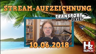 Stream-Aufzeichnung vom 10.Juni 2018, mit Infos, Smalltalk & Transport Fever