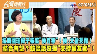 2023.07.03【台灣向前行 Part3】拉韓國瑜椅子被酸"侯有移"！侯：太會想像！ 整合有望？韓談話沒提"支持侯友宜"！