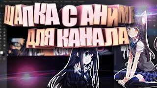 ШАПКА С АНИМЕ ДЛЯ КАНАЛА|SPEEDTUTORIAL