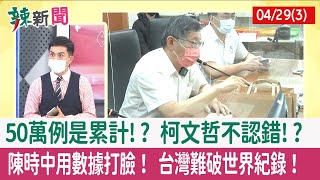 【辣新聞152 重點摘要】50萬例是累計!? 柯文哲不認錯!? 陳時中用數據打臉！ 台灣難破世界紀錄！ 2022.04.29(3)
