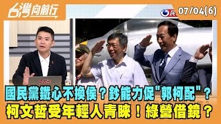2023.07.04【台灣向前行 Part6】國民黨鐵心不換侯？鈔能力促"郭柯配"？柯文哲受年輕人青睞！綠營借鏡？