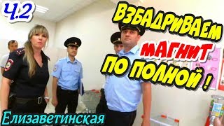 Елизаветинская?"Взбадриваем магнит по полной ! Часть 2 Пять полицейских для борьбы с просрочкой !?