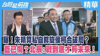 曝！朱精算私自斡旋侯柯合破局？ 藍已傷？北辰:戰到底才有未來！【台灣最前線 精華】2023.11.06