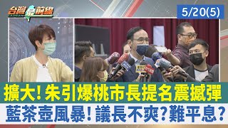 擴大！朱引爆桃市長提名震撼彈 藍茶壺風暴！ 議長不爽？難平息？【台灣最前線 重點摘要】2022.05.20(5)