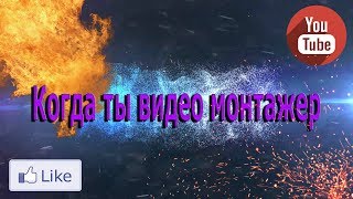 КОГДА ТЫ ВИДЕО МОНТАЖЁР!!!