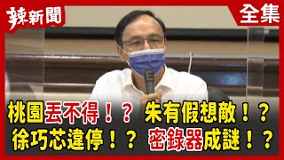 【辣新聞152】桃園丟不得！？ 朱有假想敵！？徐巧芯違停！？ 密錄器成謎！？ 2022.05.24