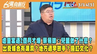 2024.03.14【台灣向前行 Part3】虐童案過2個月才爆發！蔡易餘：兒盟做了什麼？出養媒合有漏洞？地方過早放手？醬缸文化？