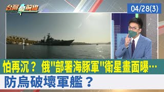 怕再沉？ 俄"部署海豚軍"衛星畫面曝… 防烏破壞軍艦？【台灣最前線 重點摘要】2022.04.28(3)