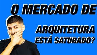 O MERCADO DE ARQUITETURA ESTÁ SATURADO?