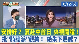 安排好？ 夏赴中首日 央視開嗆！ 批"騎牆派"親美！ 給朱下馬威？【台灣最前線 重點摘要】2022.08.12(3)