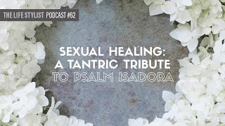 Sexual healing: A Tantric Tribute To Psalm Isadora #62, The Life Stylist Podcast