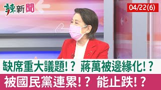【辣新聞152 重點摘要】缺席重大議題!? 蔣萬被邊緣化!? 被國民黨連累!? 能止跌!? 2022.04.22(6)