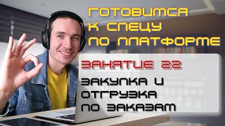 ГОТОВИМСЯ К СПЕЦУ ПО ПЛАТФОРМЕ 1С. ЗАНЯТИЕ 22. ПОСТУПЛЕНИЕ И ОТГРУЗКА ПО ЗАКАЗАМ