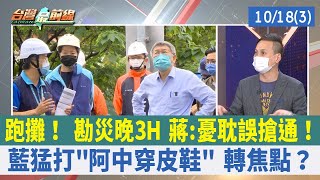 跑攤！ 勘災晚3H 蔣:憂耽誤搶通！ 藍猛打"阿中穿皮鞋" 轉焦點？【台灣最前線 重點摘要】2022.10.18(3)