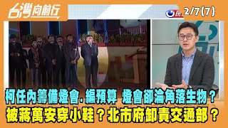 2023.02.07【台灣向前行 Part7】柯文哲任內籌備燈會.編預算 燈會卻淪角落生物？被蔣穿小鞋？北市府卸責交通部？