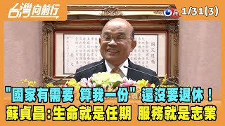 2023.01.31【台灣向前行 Part3】"國家需要 算我一份" 還沒要退休！蘇貞昌:生命就是任期 服務就是志業