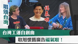 唱頌台灣 暢Song世界 EP6 (3)｜台灣工運自創曲 取用懷舊廣告福氣啦！