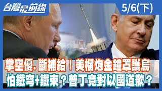 掌空優.斷補給！美榴炮金鐘罩護烏 怕鐵穹+鐵束？普丁竟對以國道歉？【台灣最前線】2022.05.06(下)